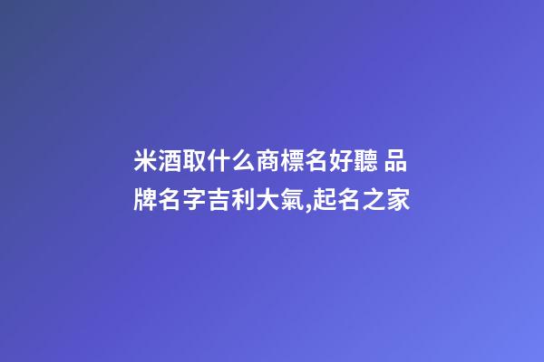 米酒取什么商標名好聽 品牌名字吉利大氣,起名之家-第1張-商標起名-玄機派